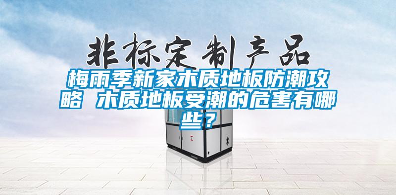 梅雨季新家木質(zhì)地板防潮攻略 木質(zhì)地板受潮的危害有哪些？