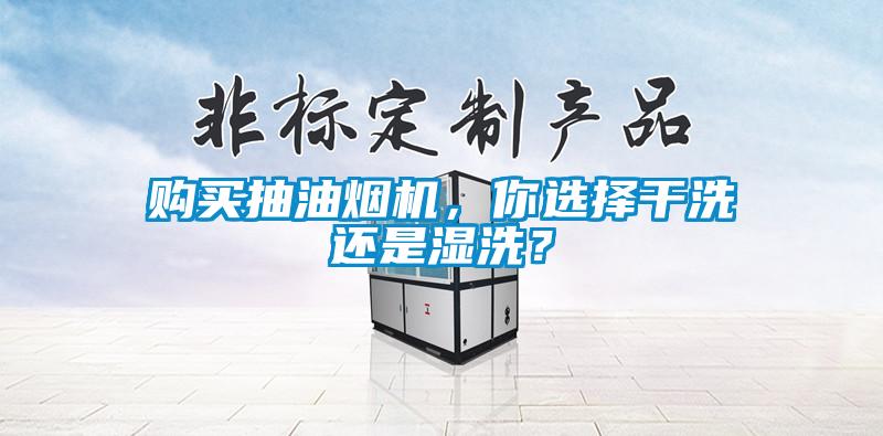 購買抽油煙機，你選擇干洗還是濕洗？