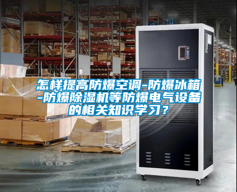 怎樣提高防爆空調(diào)-防爆冰箱-防爆除濕機等防爆電氣設(shè)備的相關(guān)知識學(xué)習(xí)？