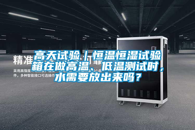 高天試驗｜恒溫恒濕試驗箱在做高溫、低溫測試時，水需要放出來嗎？