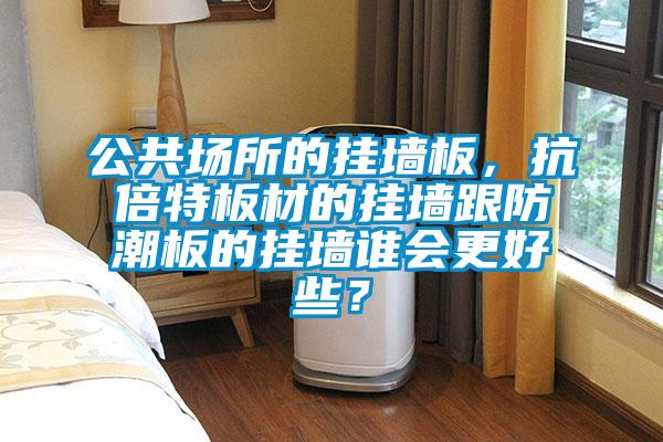 公共場(chǎng)所的掛墻板，抗倍特板材的掛墻跟防潮板的掛墻誰(shuí)會(huì)更好些？