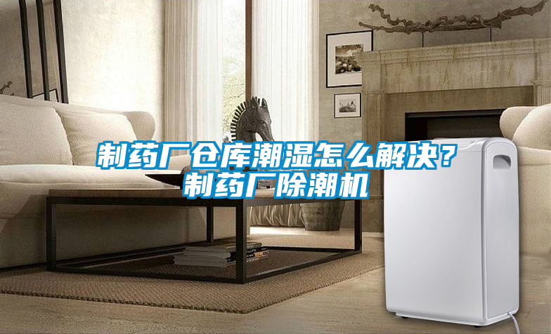 制藥廠倉庫潮濕怎么解決？制藥廠除潮機