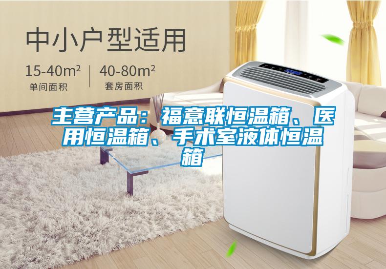 主營產(chǎn)品：福意聯(lián)恒溫箱、醫(yī)用恒溫箱、手術室液體恒溫箱