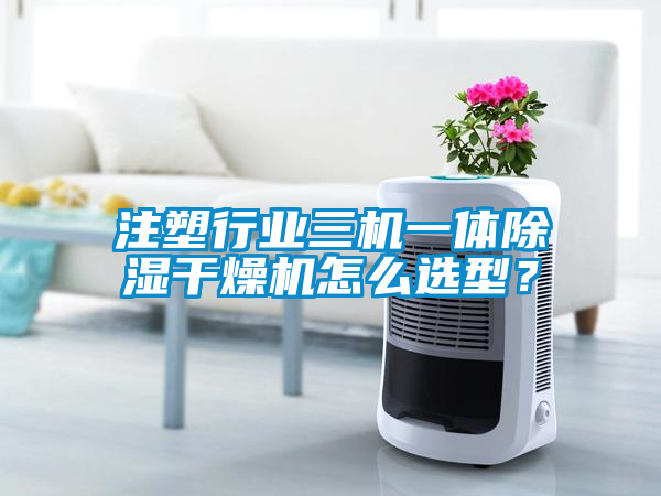 注塑行業(yè)三機(jī)一體除濕干燥機(jī)怎么選型？