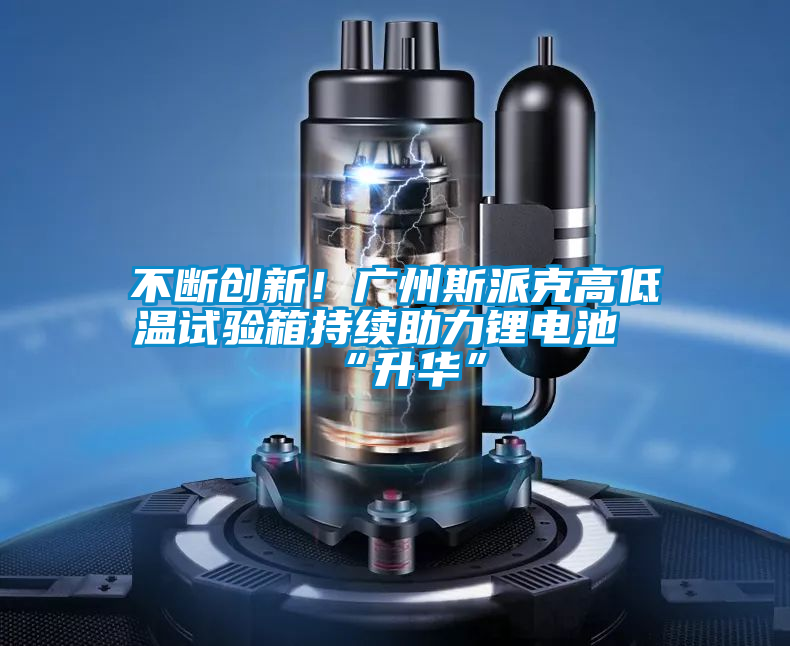 不斷創(chuàng)新！廣州斯派克高低溫試驗(yàn)箱持續(xù)助力鋰電池“升華”
