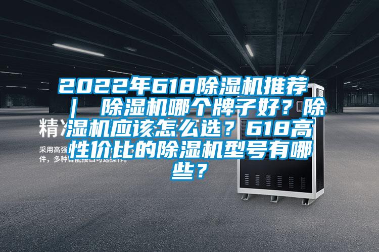 2022年618除濕機(jī)推薦 ｜ 除濕機(jī)哪個牌子好？除濕機(jī)應(yīng)該怎么選？618高性價比的除濕機(jī)型號有哪些？
