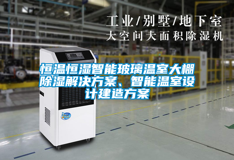 恒溫恒濕智能玻璃溫室大棚除濕解決方案、智能溫室設(shè)計建造方案
