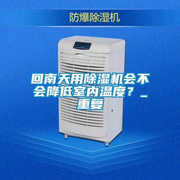 回南天用除濕機(jī)會(huì)不會(huì)降低室內(nèi)溫度？_重復(fù)