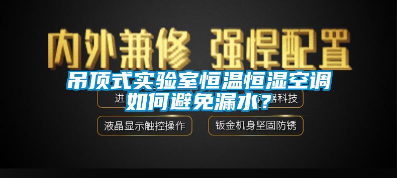 吊頂式實(shí)驗(yàn)室恒溫恒濕空調(diào)如何避免漏水？