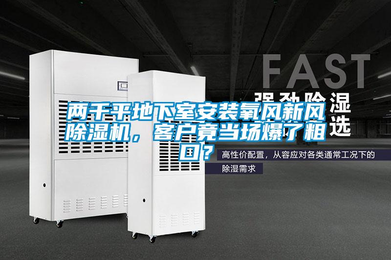 兩千平地下室安裝氧風(fēng)新風(fēng)除濕機(jī)，客戶竟當(dāng)場爆了粗口？
