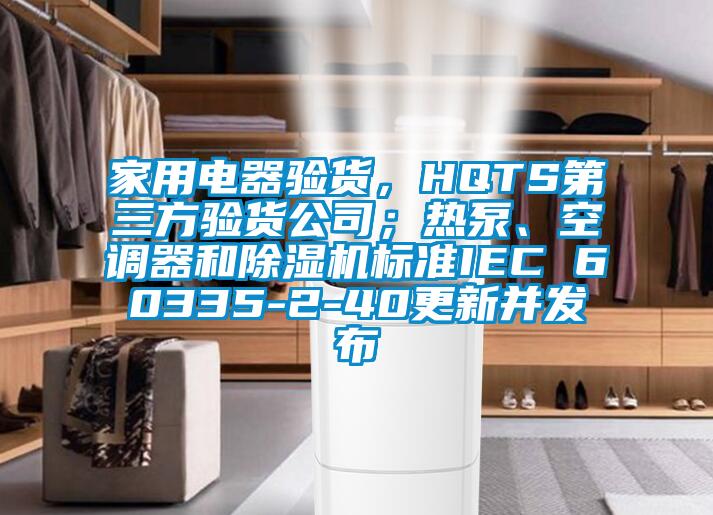 家用電器驗貨，HQTS第三方驗貨公司；熱泵、空調(diào)器和除濕機標準IEC 60335-2-40更新并發(fā)布