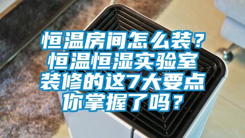 恒溫房間怎么裝？恒溫恒濕實(shí)驗(yàn)室裝修的這7大要點(diǎn)你掌握了嗎？