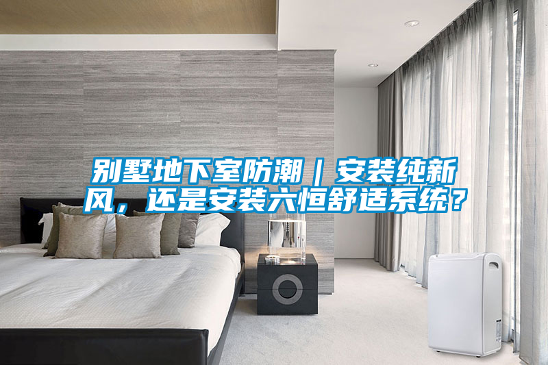 別墅地下室防潮｜安裝純新風(fēng)，還是安裝六恒舒適系統(tǒng)？