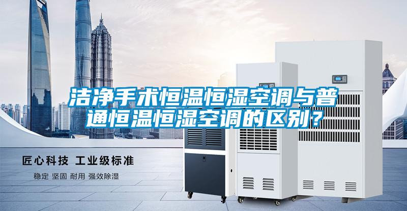潔凈手術(shù)恒溫恒濕空調(diào)與普通恒溫恒濕空調(diào)的區(qū)別？