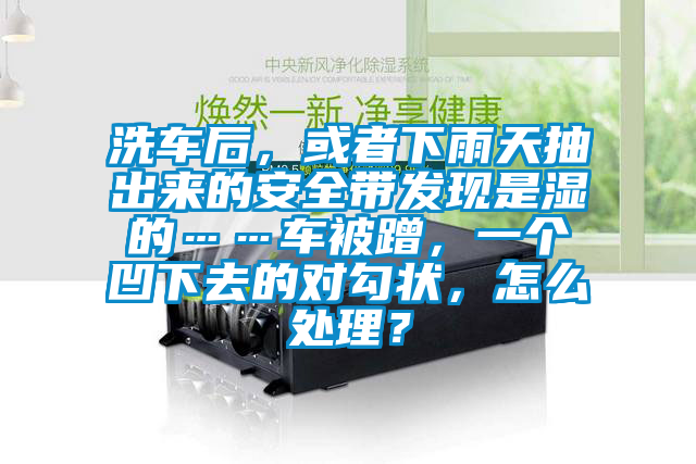 洗車后，或者下雨天抽出來的安全帶發(fā)現(xiàn)是濕的……車被蹭，一個凹下去的對勾狀，怎么處理？