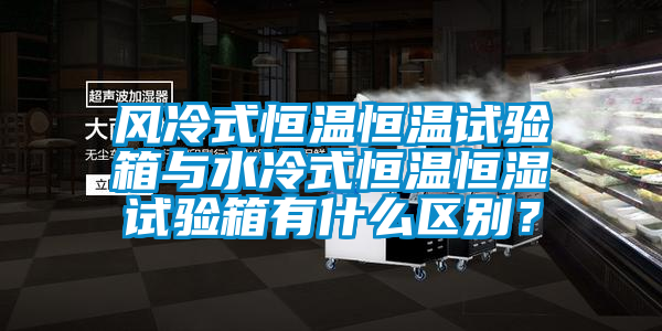 風(fēng)冷式恒溫恒溫試驗(yàn)箱與水冷式恒溫恒濕試驗(yàn)箱有什么區(qū)別？