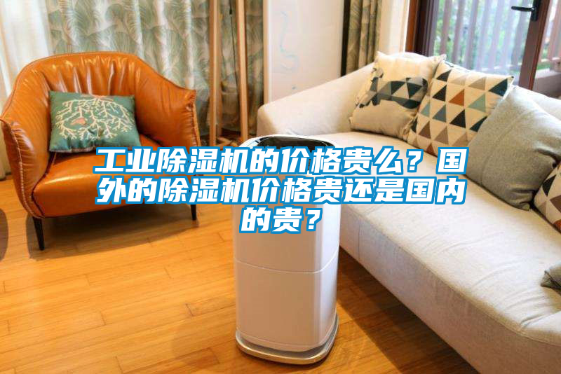 工業(yè)除濕機(jī)的價格貴么？國外的除濕機(jī)價格貴還是國內(nèi)的貴？