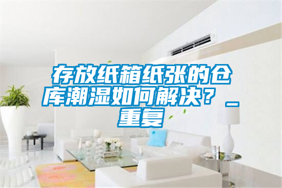 存放紙箱紙張的倉庫潮濕如何解決？_重復