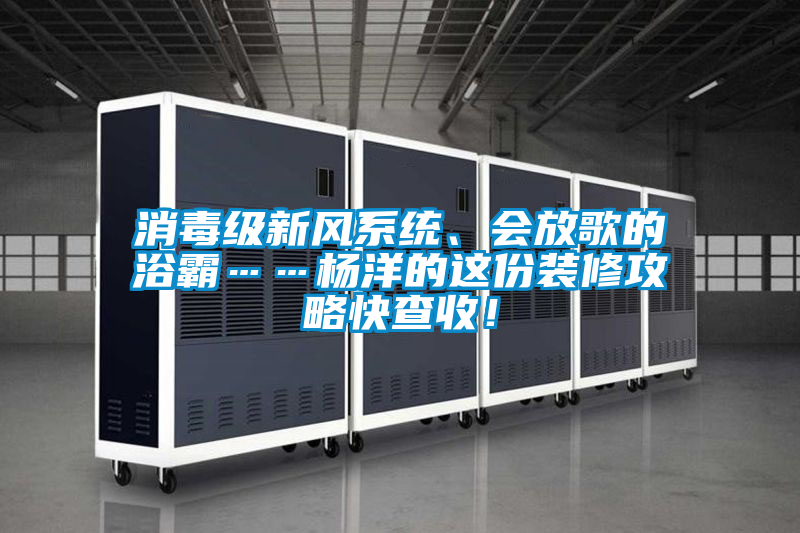 消毒級新風系統(tǒng)、會放歌的浴霸……楊洋的這份裝修攻略快查收！