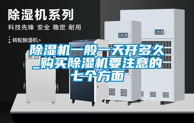 除濕機(jī)一般一天開(kāi)多久_購(gòu)買(mǎi)除濕機(jī)要注意的七個(gè)方面