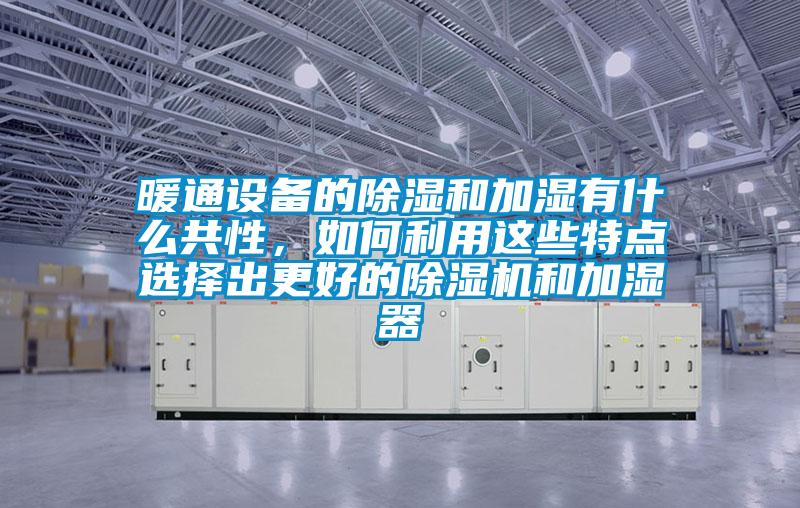 暖通設(shè)備的除濕和加濕有什么共性，如何利用這些特點選擇出更好的除濕機和加濕器