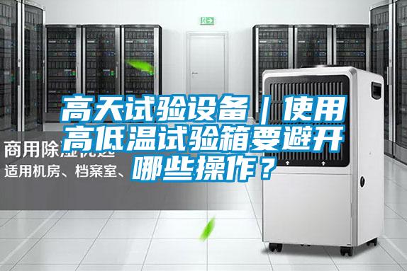 高天試驗設(shè)備｜使用高低溫試驗箱要避開哪些操作？