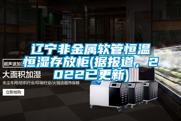遼寧非金屬軟管恒溫恒濕存放柜(據報道，2022已更新)