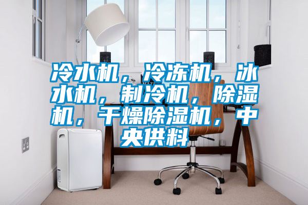 冷水機，冷凍機，冰水機，制冷機，除濕機，干燥除濕機，中央供料