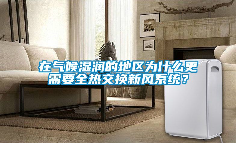 在氣候濕潤的地區(qū)為什么更需要全熱交換新風(fēng)系統(tǒng)？