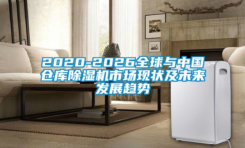 2020-2026全球與中國倉庫除濕機(jī)市場(chǎng)現(xiàn)狀及未來發(fā)展趨勢(shì)