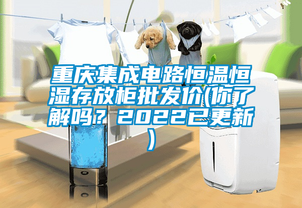 重慶集成電路恒溫恒濕存放柜批發(fā)價(你了解嗎？2022已更新)