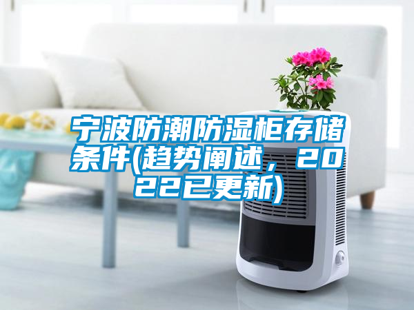寧波防潮防濕柜存儲(chǔ)條件(趨勢(shì)闡述，2022已更新)