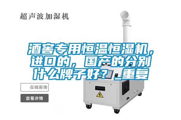 酒窖專(zhuān)用恒溫恒濕機(jī)，進(jìn)口的，國(guó)產(chǎn)的分別什么牌子好？_重復(fù)