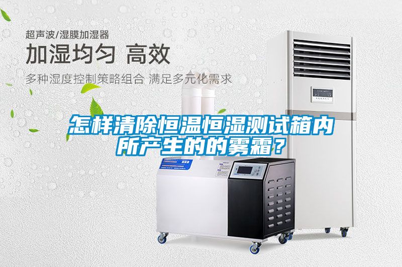 怎樣清除恒溫恒濕測試箱內(nèi)所產(chǎn)生的的霧霜？