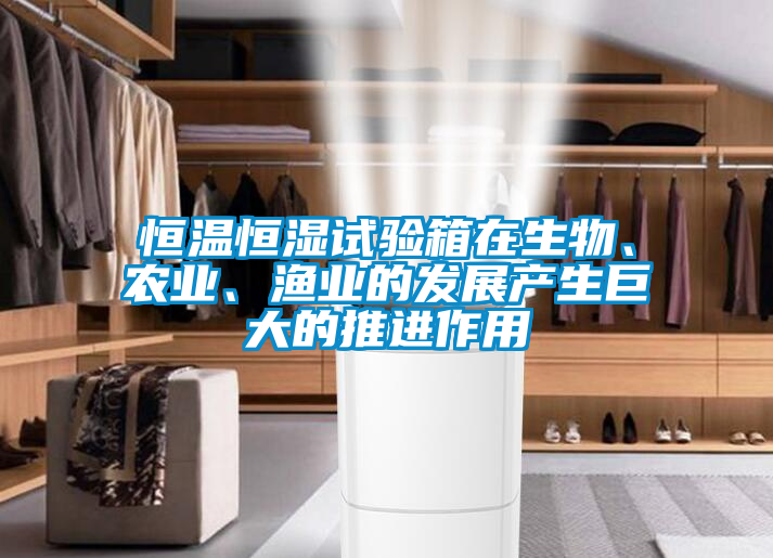 恒溫恒濕試驗(yàn)箱在生物、農(nóng)業(yè)、漁業(yè)的發(fā)展產(chǎn)生巨大的推進(jìn)作用