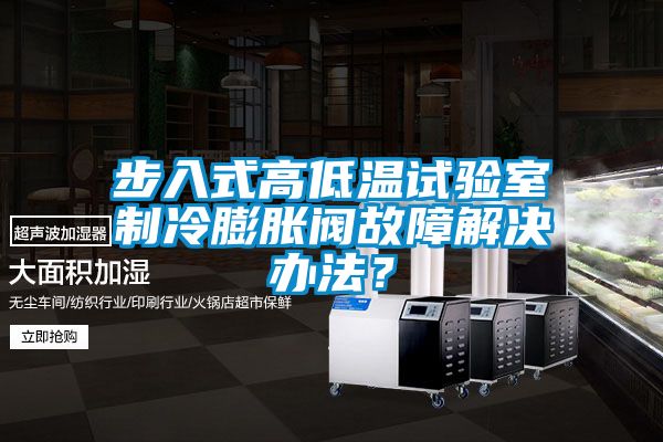 步入式高低溫試驗(yàn)室制冷膨脹閥故障解決辦法？