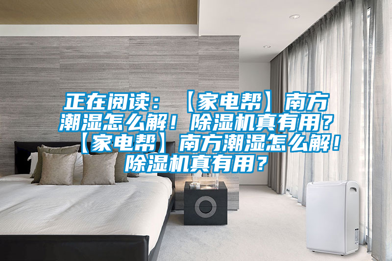 正在閱讀：【家電幫】南方潮濕怎么解！除濕機(jī)真有用？【家電幫】南方潮濕怎么解！除濕機(jī)真有用？