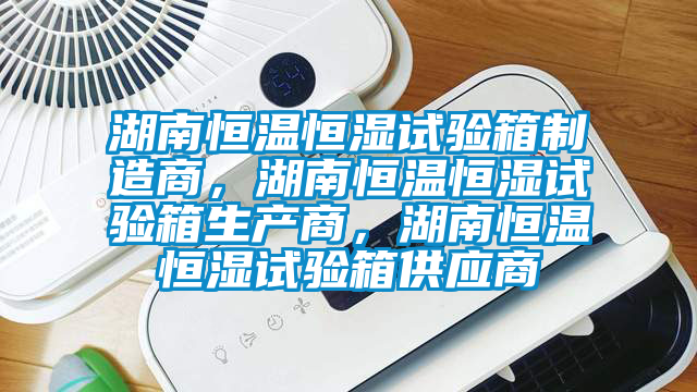 湖南恒溫恒濕試驗(yàn)箱制造商，湖南恒溫恒濕試驗(yàn)箱生產(chǎn)商，湖南恒溫恒濕試驗(yàn)箱供應(yīng)商