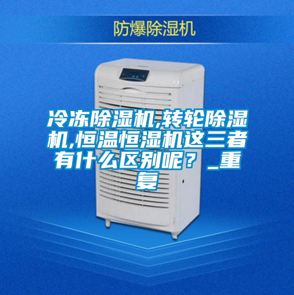 冷凍除濕機(jī),轉(zhuǎn)輪除濕機(jī),恒溫恒濕機(jī)這三者有什么區(qū)別呢？_重復(fù)