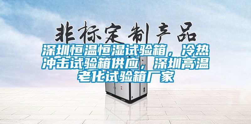深圳恒溫恒濕試驗箱，冷熱沖擊試驗箱供應(yīng)，深圳高溫老化試驗箱廠家