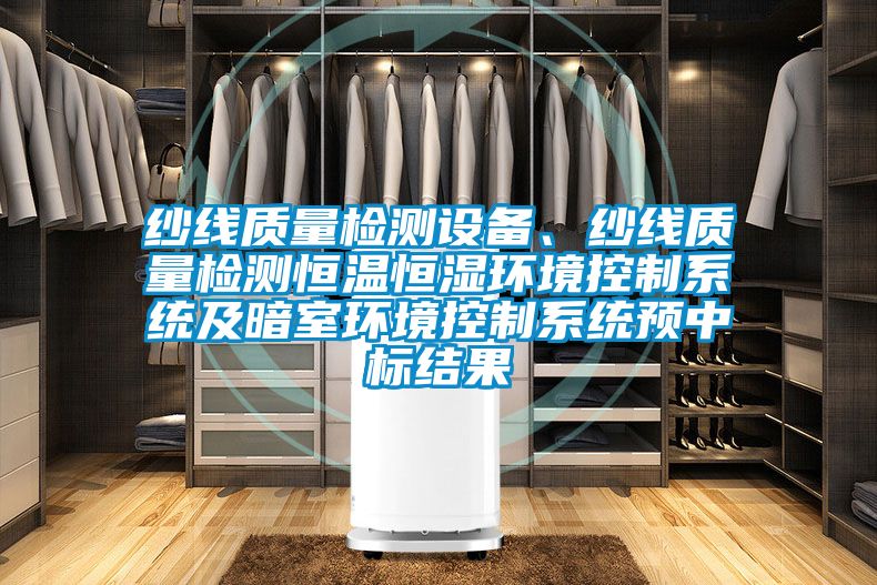 紗線質(zhì)量檢測(cè)設(shè)備、紗線質(zhì)量檢測(cè)恒溫恒濕環(huán)境控制系統(tǒng)及暗室環(huán)境控制系統(tǒng)預(yù)中標(biāo)結(jié)果