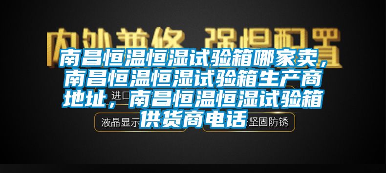 南昌恒溫恒濕試驗(yàn)箱哪家賣，南昌恒溫恒濕試驗(yàn)箱生產(chǎn)商地址，南昌恒溫恒濕試驗(yàn)箱供貨商電話