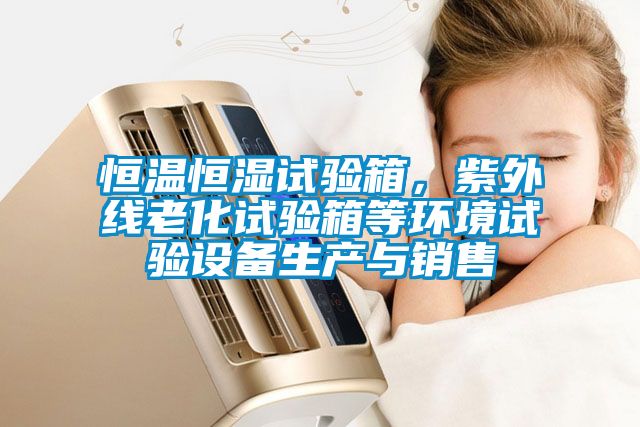 恒溫恒濕試驗箱，紫外線老化試驗箱等環(huán)境試驗設(shè)備生產(chǎn)與銷售