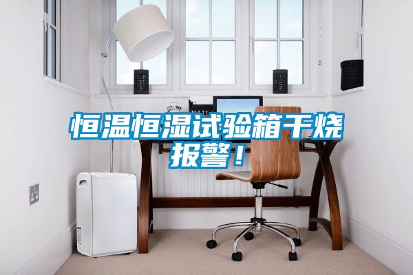 恒溫恒濕試驗箱干燒報警！