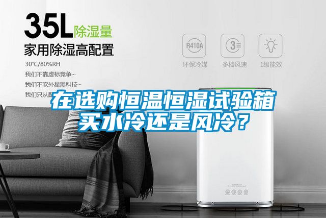 在選購恒溫恒濕試驗箱買水冷還是風(fēng)冷？