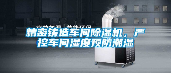 精密鑄造車(chē)間除濕機(jī)，嚴(yán)控車(chē)間濕度預(yù)防潮濕