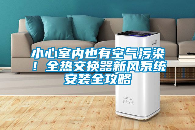 小心室內(nèi)也有空氣污染！全熱交換器新風(fēng)系統(tǒng)安裝全攻略