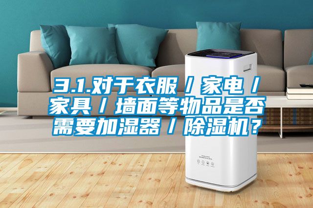 3.1.對(duì)于衣服／家電／家具／墻面等物品是否需要加濕器／除濕機(jī)？