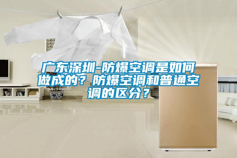 廣東深圳-防爆空調(diào)是如何做成的？防爆空調(diào)和普通空調(diào)的區(qū)分？