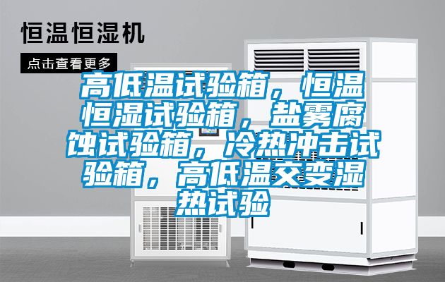 高低溫試驗(yàn)箱，恒溫恒濕試驗(yàn)箱，鹽霧腐蝕試驗(yàn)箱，冷熱沖擊試驗(yàn)箱，高低溫交變濕熱試驗(yàn)
